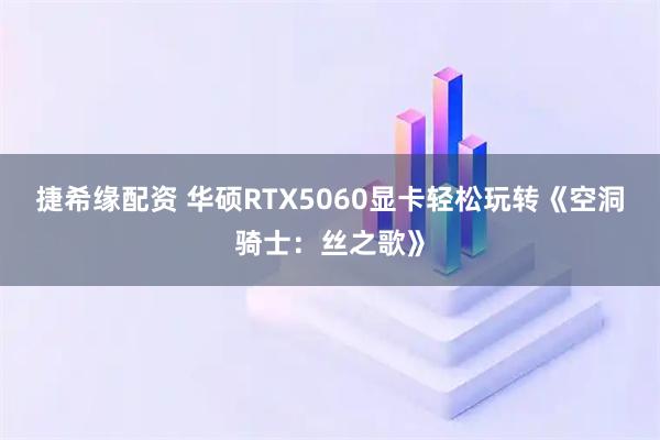 捷希缘配资 华硕RTX5060显卡轻松玩转《空洞骑士：丝之歌》