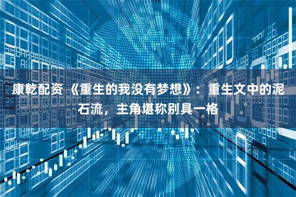 康乾配资 《重生的我没有梦想》：重生文中的泥石流，主角堪称别具一格