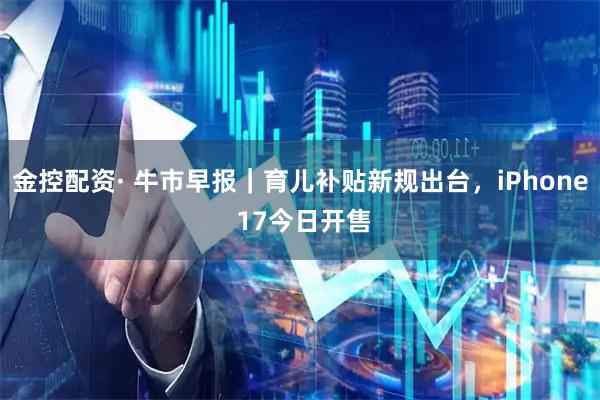 金控配资· 牛市早报｜育儿补贴新规出台，iPhone 17今日开售