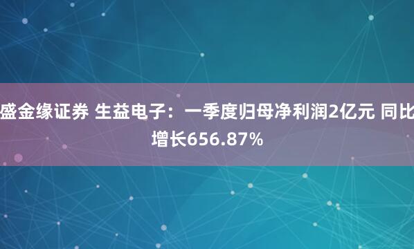 盛金缘证券 生益电子：一季度归母净利润2亿元 同比增长656.87%