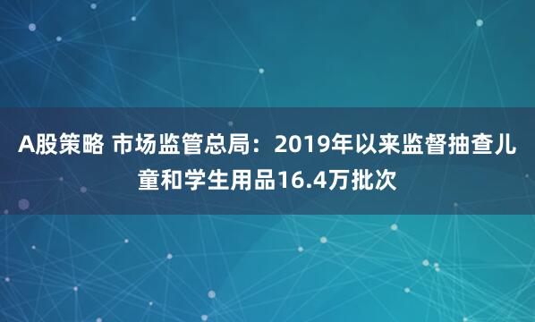 A股策略 市场监管总局：2019年以来监督抽查儿童和学生用品16.4万批次