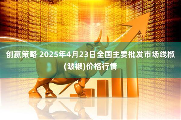 创赢策略 2025年4月23日全国主要批发市场线椒(皱椒)价格行情