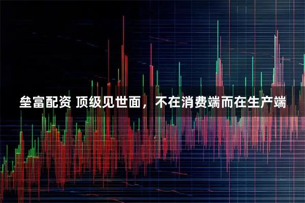 垒富配资 顶级见世面，不在消费端而在生产端