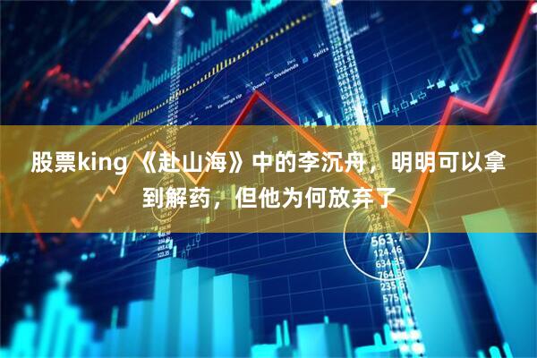 股票king 《赴山海》中的李沉舟，明明可以拿到解药，但他为何放弃了
