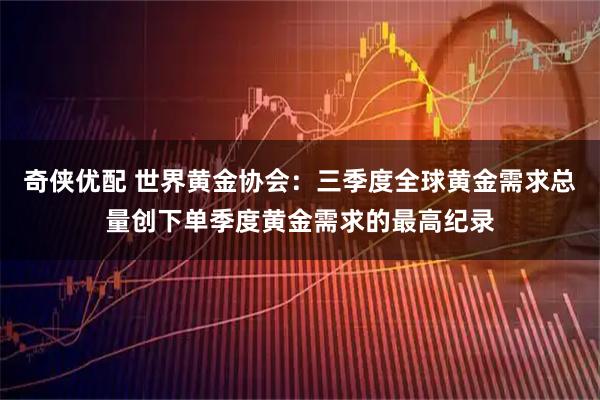 奇侠优配 世界黄金协会：三季度全球黄金需求总量创下单季度黄金需求的最高纪录