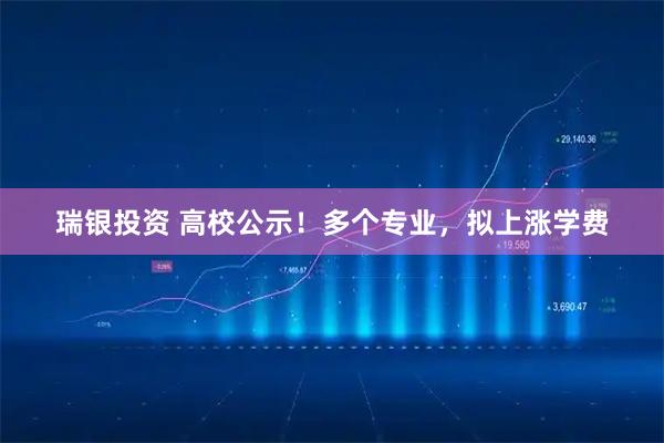 瑞银投资 高校公示！多个专业，拟上涨学费
