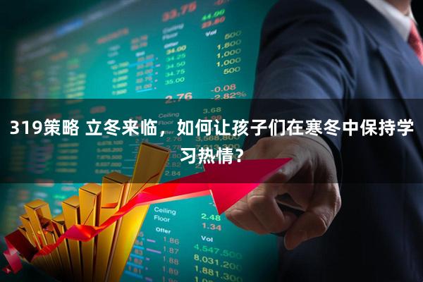 319策略 立冬来临，如何让孩子们在寒冬中保持学习热情？