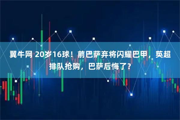 翼牛网 20岁16球！前巴萨弃将闪耀巴甲，英超排队抢购，巴萨后悔了？
