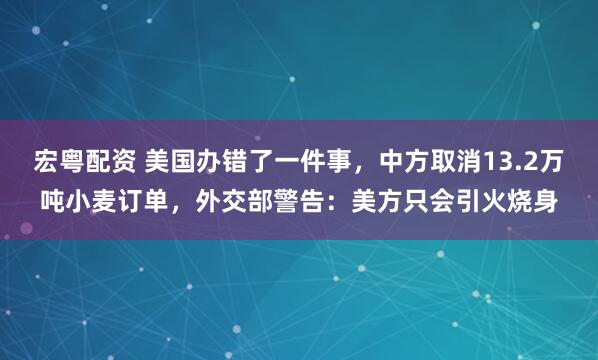 宏粤配资 美国办错了一件事，中方取消13.2万吨小麦订单，外交部警告：美方只会引火烧身