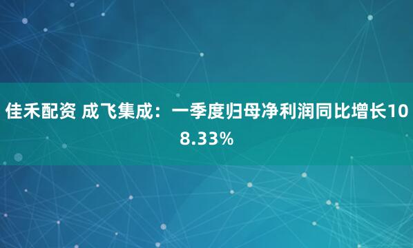 佳禾配资 成飞集成：一季度归母净利润同比增长108.33%