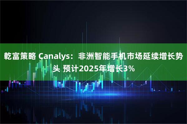 乾富策略 Canalys：非洲智能手机市场延续增长势头 预计2025年增长3%