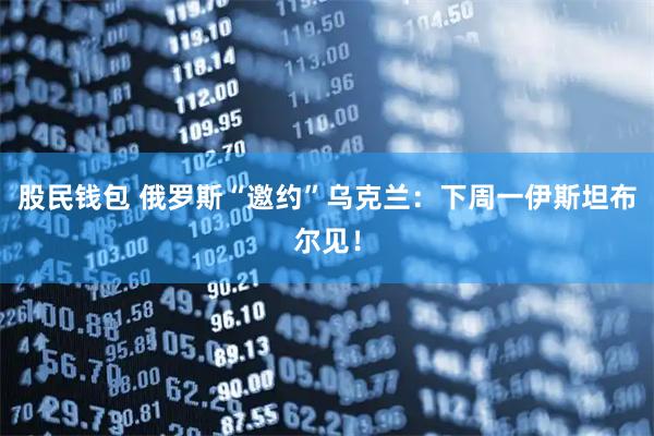 股民钱包 俄罗斯“邀约”乌克兰：下周一伊斯坦布尔见！