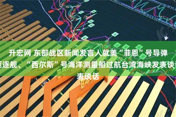升宏网 东部战区新闻发言人就美“菲恩”号导弹驱逐舰、“西尔斯”号海洋测量船过航台湾海峡发表谈话