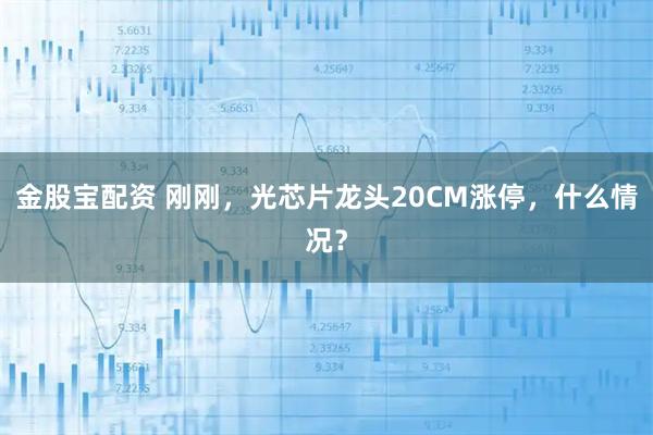 金股宝配资 刚刚，光芯片龙头20CM涨停，什么情况？