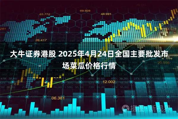 大牛证券港股 2025年4月24日全国主要批发市场菜瓜价格行情