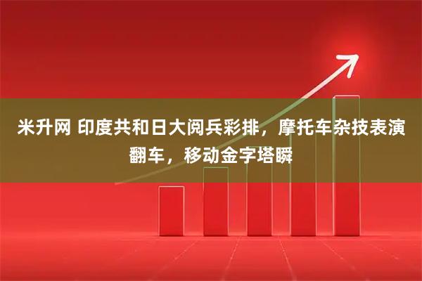 米升网 印度共和日大阅兵彩排，摩托车杂技表演翻车，移动金字塔瞬