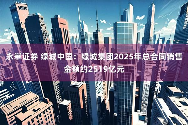 永崋证券 绿城中国：绿城集团2025年总合同销售金额约2519亿元