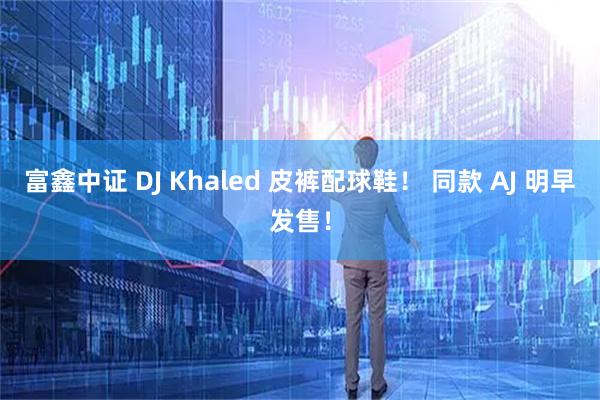 富鑫中证 DJ Khaled 皮裤配球鞋！ 同款 AJ 明早发售！