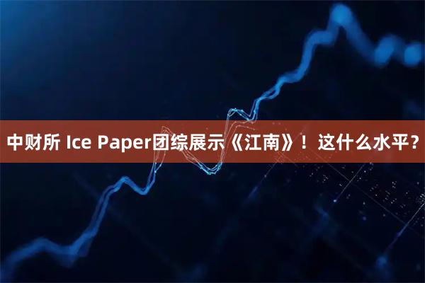 中财所 Ice Paper团综展示《江南》！这什么水平？
