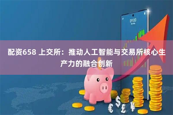 配资658 上交所：推动人工智能与交易所核心生产力的融合创新