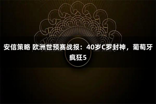 安信策略 欧洲世预赛战报：40岁C罗封神，葡萄牙疯狂5