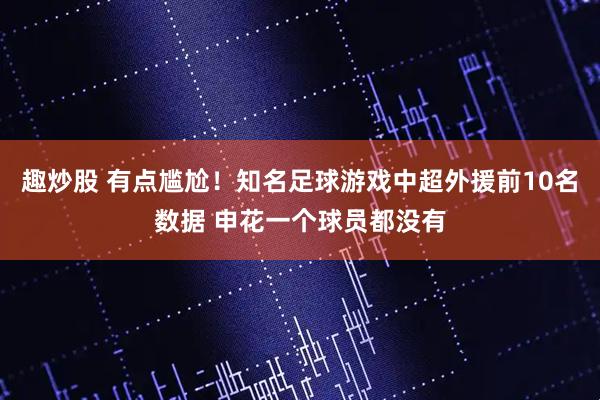 趣炒股 有点尴尬！知名足球游戏中超外援前10名数据 申花一个球员都没有