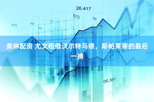 美林配资 尤文租借沃尔特马德，斯帕莱蒂的最后一搏