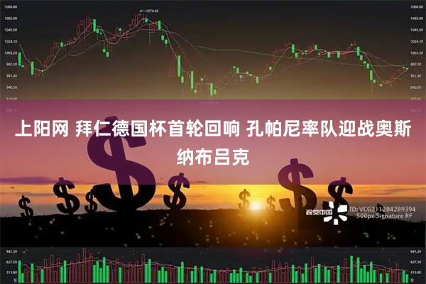 上阳网 拜仁德国杯首轮回响 孔帕尼率队迎战奥斯纳布吕克
